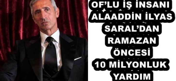 OF’LU İŞ İNSANI ALAADDİN İLYAS SARAL’DAN RAMAZAN ÖNCESİ 10 MİLYONLUK YARDIM