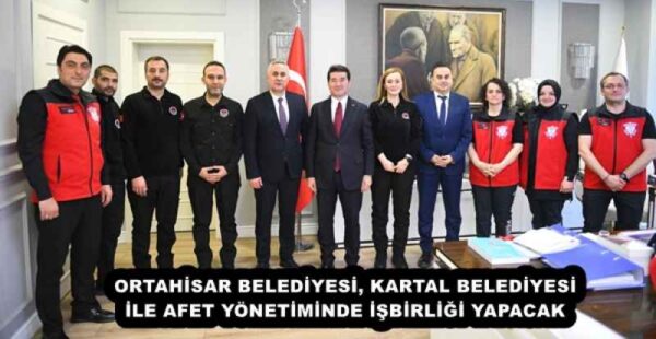 ORTAHİSAR BELEDİYESİ, KARTAL BELEDİYESİ İLE AFET YÖNETİMİNDE İŞBİRLİĞİ YAPACAK