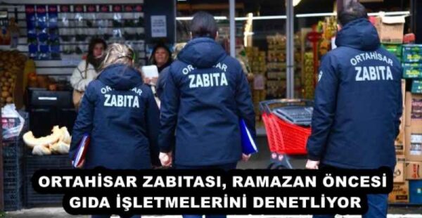 ORTAHİSAR ZABITASI, RAMAZAN ÖNCESİ GIDA İŞLETMELERİNİ DENETLİYOR