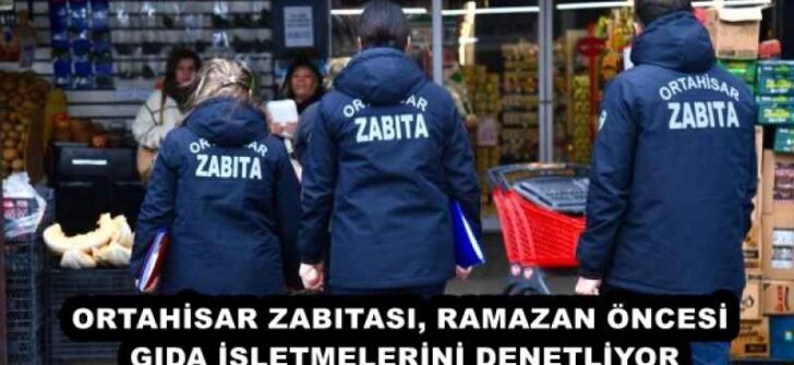 ORTAHİSAR ZABITASI, RAMAZAN ÖNCESİ GIDA İŞLETMELERİNİ DENETLİYOR