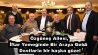 Özgüneş Ailesi, İftar Yemeğinde Bir Araya Geldi  Dostlarla bir başka güzel
