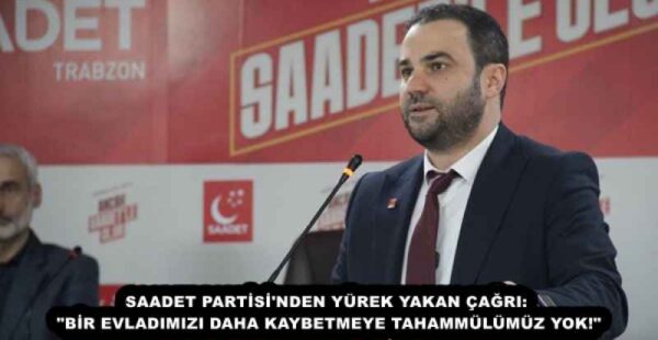 SAADET PARTİSİ’NDEN YÜREK YAKAN ÇAĞRI: “BİR EVLADIMIZI DAHA KAYBETMEYE TAHAMMÜLÜMÜZ YOK!”