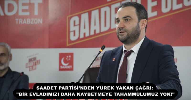 SAADET PARTİSİ'NDEN YÜREK YAKAN ÇAĞRI: "BİR EVLADIMIZI DAHA KAYBETMEYE TAHAMMÜLÜMÜZ YOK!"