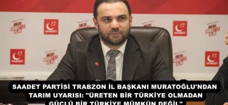 SAADET PARTİSİ TRABZON İL BAŞKANI MURATOĞLU’NDAN TARIM UYARISI: “ÜRETEN BİR TÜRKİYE OLMADAN GÜÇLÜ BİR TÜRKİYE MÜMKÜN DEĞİL”