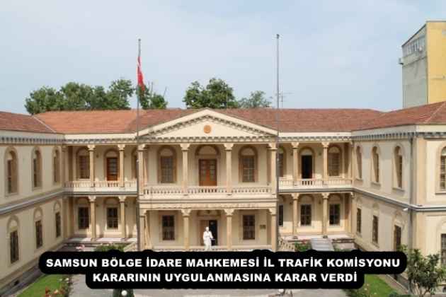 SAMSUN BÖLGE İDARE MAHKEMESİ İL TRAFİK KOMİSYONU KARARININ UYGULANMASINA KARAR VERDİ