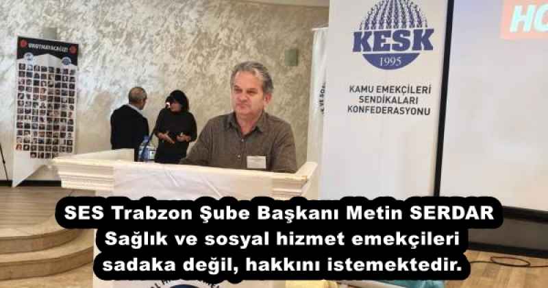 SES Trabzon Şube Başkanı Metin SERDAR Sağlık ve sosyal hizmet emekçileri sadaka değil, hakkını istemektedir.
