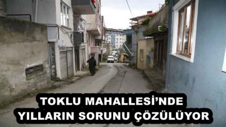 TOKLU MAHALLESİ’NDE YILLARIN SORUNU ÇÖZÜLÜYOR