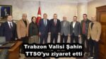 Trabzon Valisi Şahin TTSO’yu ziyaret etti