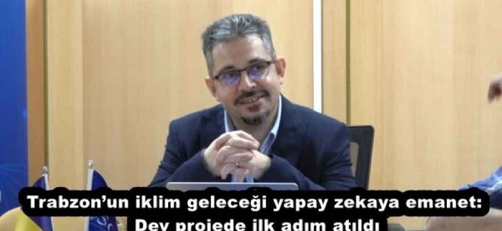 Trabzon’un iklim geleceği yapay zekaya emanet: Dev projede ilk adım atıldı