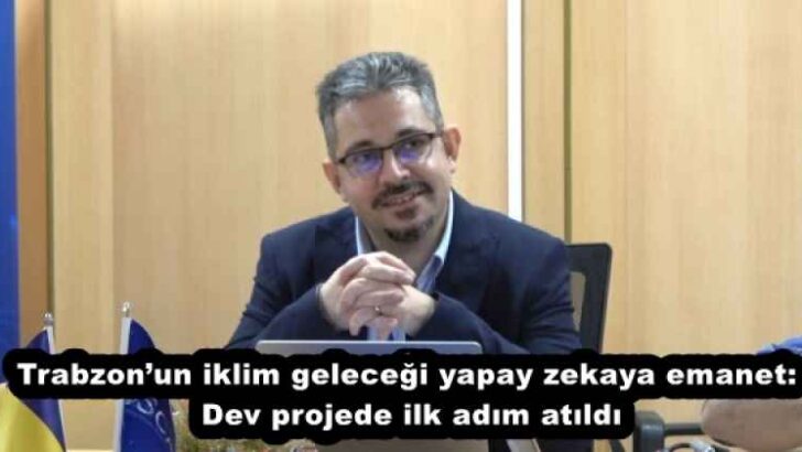 Trabzon’un iklim geleceği yapay zekaya emanet: Dev projede ilk adım atıldı