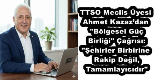 TTSO Meclis Üyesi Ahmet Kazaz’dan “Bölgesel Güç Birliği” Çağrısı: “Şehirler Birbirine Rakip Değil, Tamamlayıcıdır”