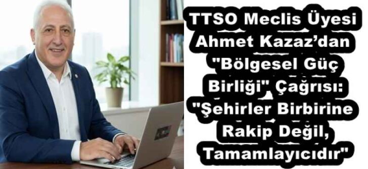 TTSO Meclis Üyesi Ahmet Kazaz’dan “Bölgesel Güç Birliği” Çağrısı: “Şehirler Birbirine Rakip Değil, Tamamlayıcıdır”