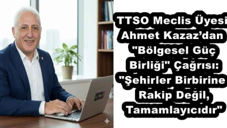 TTSO Meclis Üyesi Ahmet Kazaz’dan “Bölgesel Güç Birliği” Çağrısı: “Şehirler Birbirine Rakip Değil, Tamamlayıcıdır”
