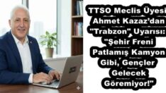 TTSO Meclis Üyesi Ahmet Kazaz’dan “Trabzon” Uyarısı: “Şehir Freni Patlamış Kamyon Gibi, Gençler Gelecek Göremiyor!”