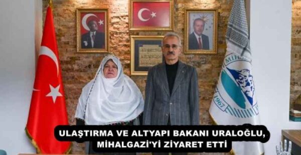 ULAŞTIRMA VE ALTYAPI BAKANI URALOĞLU, MİHALGAZİ’Yİ ZİYARET ETTİ