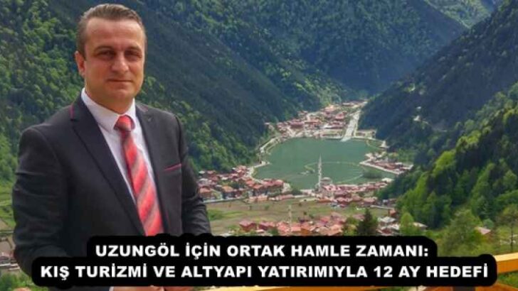 UZUNGÖL İÇİN ORTAK HAMLE ZAMANI: KIŞ TURİZMİ VE ALTYAPI YATIRIMIYLA 12 AY HEDEFİ