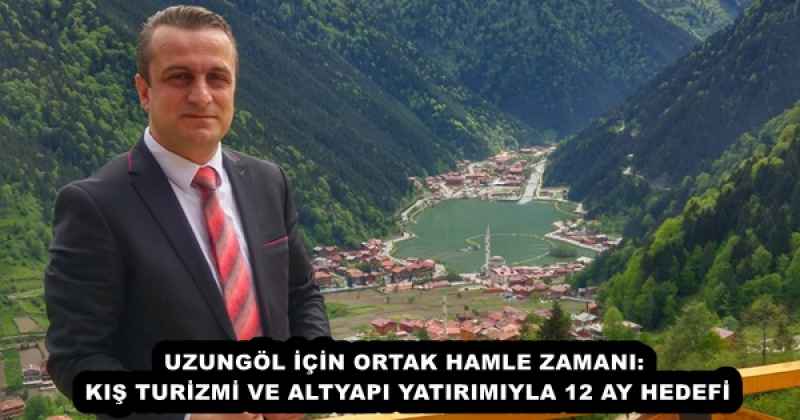 UZUNGÖL İÇİN ORTAK HAMLE ZAMANI: KIŞ TURİZMİ VE ALTYAPI YATIRIMIYLA 12 AY HEDEFİ
