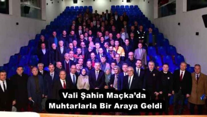 Vali Şahin Maçka’da Muhtarlarla Bir Araya Geldi
