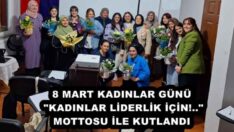 8 MART KADINLAR GÜNÜ “KADINLAR LİDERLİK İÇİN!..” MOTTOSU İLE KUTLANDI