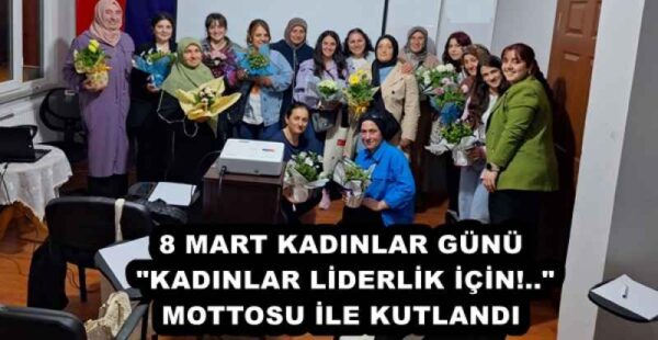 8 MART KADINLAR GÜNÜ “KADINLAR LİDERLİK İÇİN!..” MOTTOSU İLE KUTLANDI
