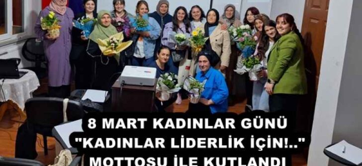 8 MART KADINLAR GÜNÜ “KADINLAR LİDERLİK İÇİN!..” MOTTOSU İLE KUTLANDI