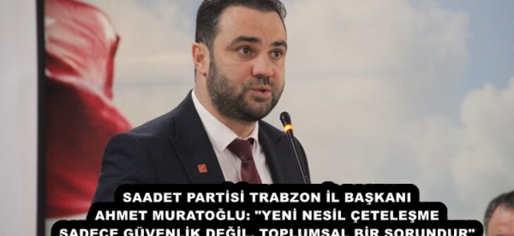 SAADET PARTİSİ TRABZON İL BAŞKANI AHMET MURATOĞLU: “YENİ NESİL ÇETELEŞME SADECE GÜVENLİK DEĞİL, TOPLUMSAL BİR SORUNDUR”