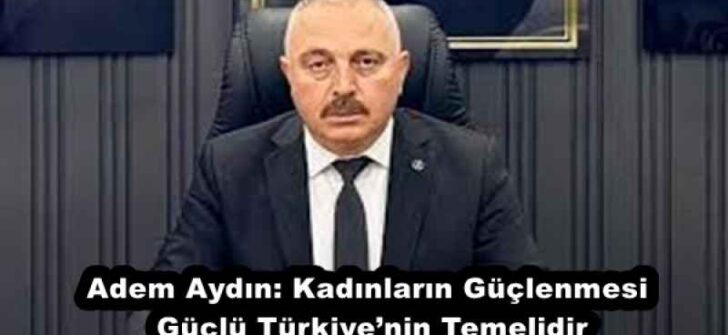 Adem Aydın: Kadınların Güçlenmesi Güçlü Türkiye’nin Temelidir