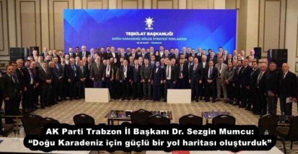 AK Parti Trabzon İl Başkanı Dr. Sezgin Mumcu: “Doğu Karadeniz için güçlü bir yol haritası oluşturduk”