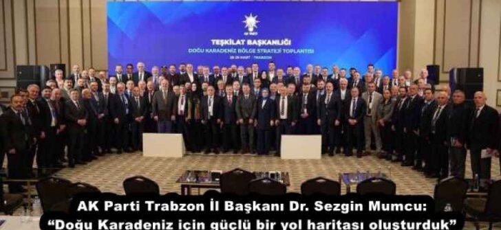 AK Parti Trabzon İl Başkanı Dr. Sezgin Mumcu: “Doğu Karadeniz için güçlü bir yol haritası oluşturduk”