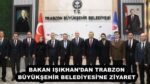 BAKAN IŞIKHAN’DAN TRABZON BÜYÜKŞEHİR BELEDİYESİ’NE ZİYARET