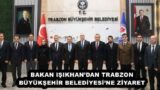 BAKAN IŞIKHAN’DAN TRABZON BÜYÜKŞEHİR BELEDİYESİ’NE ZİYARET