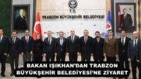 BAKAN IŞIKHAN’DAN TRABZON BÜYÜKŞEHİR BELEDİYESİ’NE ZİYARET
