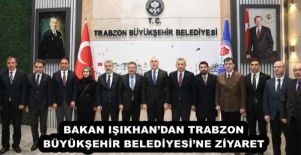 BAKAN IŞIKHAN’DAN TRABZON BÜYÜKŞEHİR BELEDİYESİ’NE ZİYARET