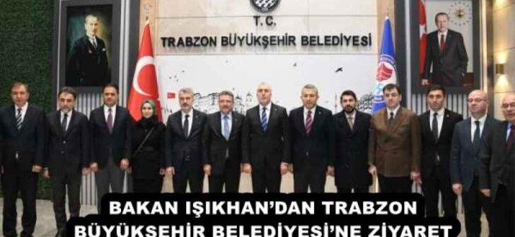 BAKAN IŞIKHAN’DAN TRABZON BÜYÜKŞEHİR BELEDİYESİ’NE ZİYARET
