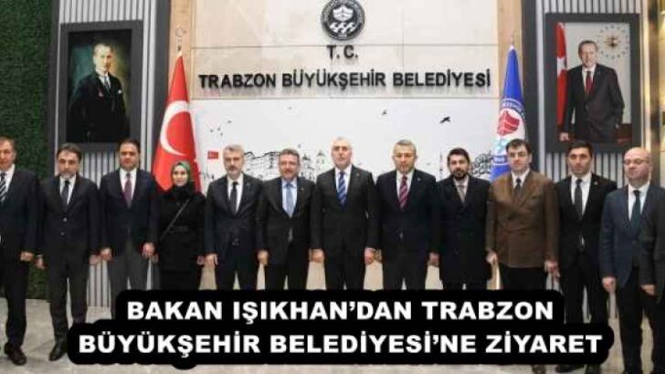 BAKAN IŞIKHAN’DAN TRABZON BÜYÜKŞEHİR BELEDİYESİ’NE ZİYARET