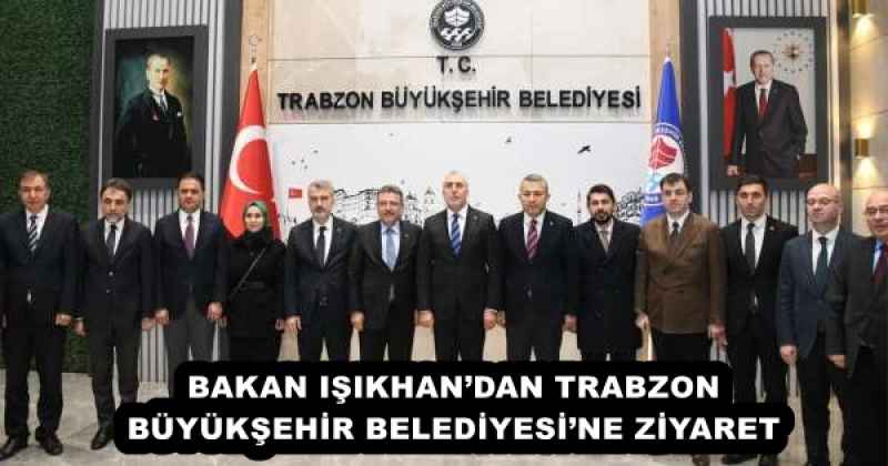 BAKAN IŞIKHAN’DAN TRABZON BÜYÜKŞEHİR BELEDİYESİ’NE ZİYARET