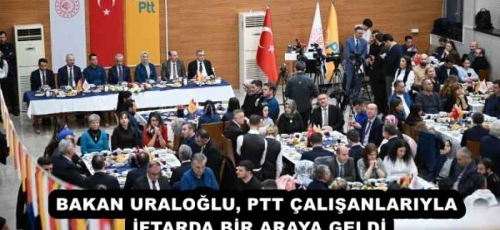 BAKAN URALOĞLU, PTT ÇALIŞANLARIYLA İFTARDA BİR ARAYA GELDİ