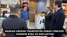 BAŞKAN ARIKAN TRABZON’DA ESNAFI DİNLEDİ: GÜNDEM KİRA VE ENFLASYON