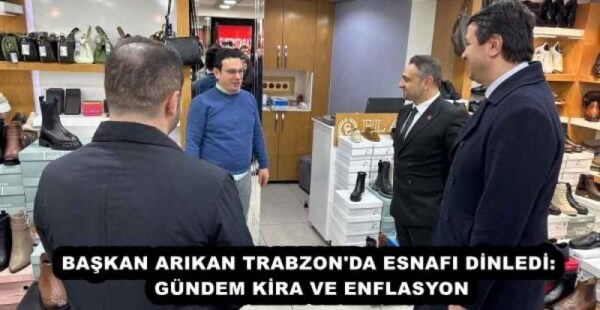 BAŞKAN ARIKAN TRABZON’DA ESNAFI DİNLEDİ: GÜNDEM KİRA VE ENFLASYON