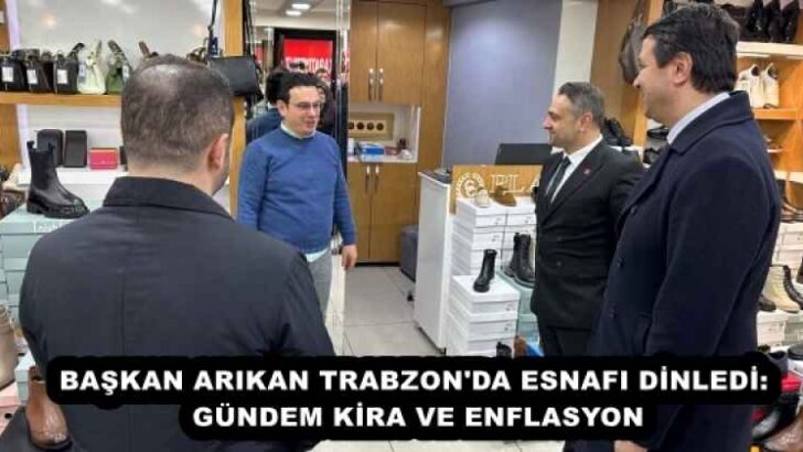 BAŞKAN ARIKAN TRABZON’DA ESNAFI DİNLEDİ: GÜNDEM KİRA VE ENFLASYON
