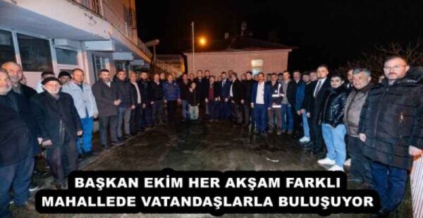 BAŞKAN EKİM HER AKŞAM FARKLI MAHALLEDE VATANDAŞLARLA BULUŞUYOR