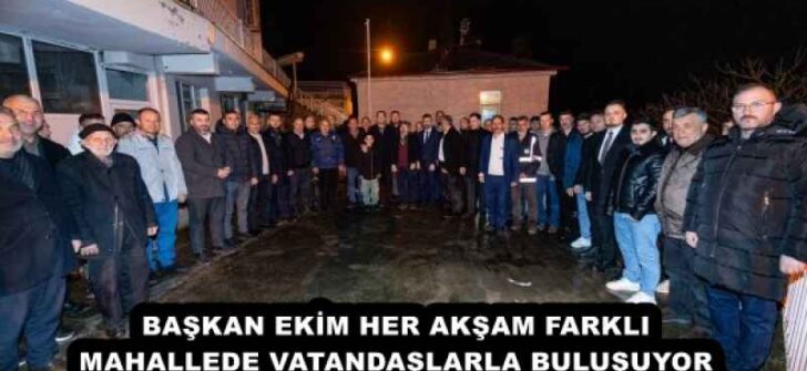 BAŞKAN EKİM HER AKŞAM FARKLI MAHALLEDE VATANDAŞLARLA BULUŞUYOR