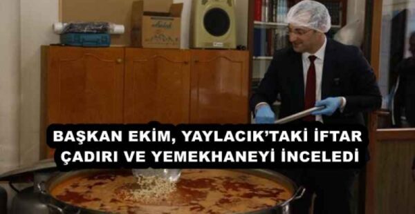 BAŞKAN EKİM, YAYLACIK’TAKİ İFTAR ÇADIRI VE YEMEKHANEYİ İNCELEDİ