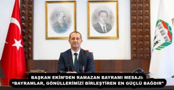 BAŞKAN EKİM’DEN RAMAZAN BAYRAMI MESAJI: “BAYRAMLAR, GÖNÜLLERİMİZİ BİRLEŞTİREN EN GÜÇLÜ BAĞDIR”