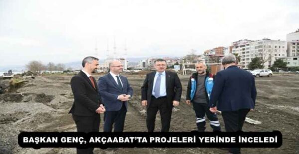 BAŞKAN GENÇ, AKÇAABAT’TA PROJELERİ YERİNDE İNCELEDİ