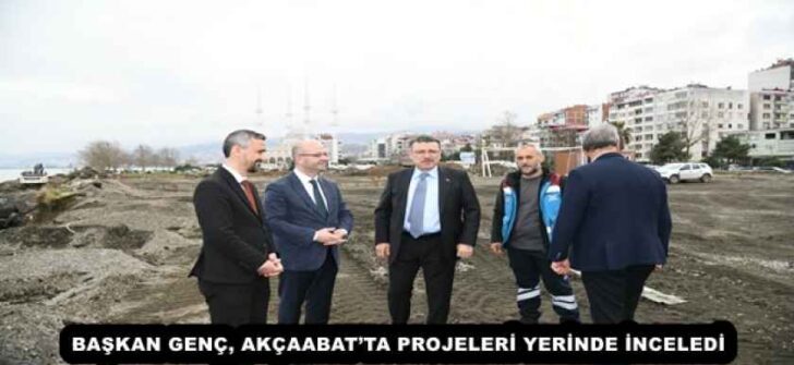 BAŞKAN GENÇ, AKÇAABAT’TA PROJELERİ YERİNDE İNCELEDİ