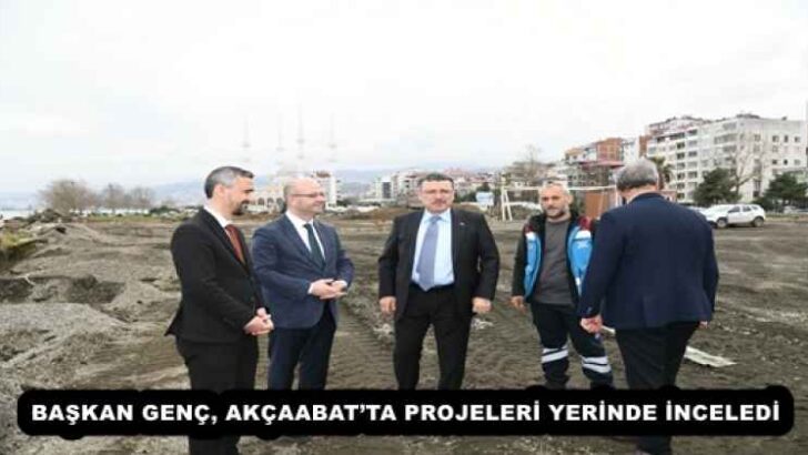 BAŞKAN GENÇ, AKÇAABAT’TA PROJELERİ YERİNDE İNCELEDİ