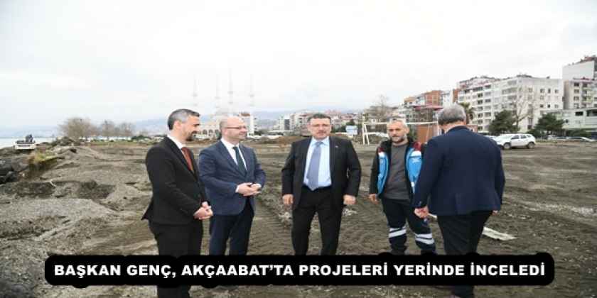 BAŞKAN GENÇ, AKÇAABAT’TA PROJELERİ YERİNDE İNCELEDİ