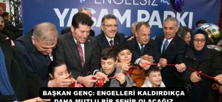 BAŞKAN GENÇ: ENGELLERİ KALDIRDIKÇA DAHA MUTLU BİR ŞEHİR OLACAĞIZ