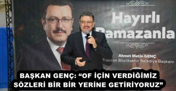 BAŞKAN GENÇ: “OF İÇİN VERDİĞİMİZ SÖZLERİ BİR BİR YERİNE GETİRİYORUZ”